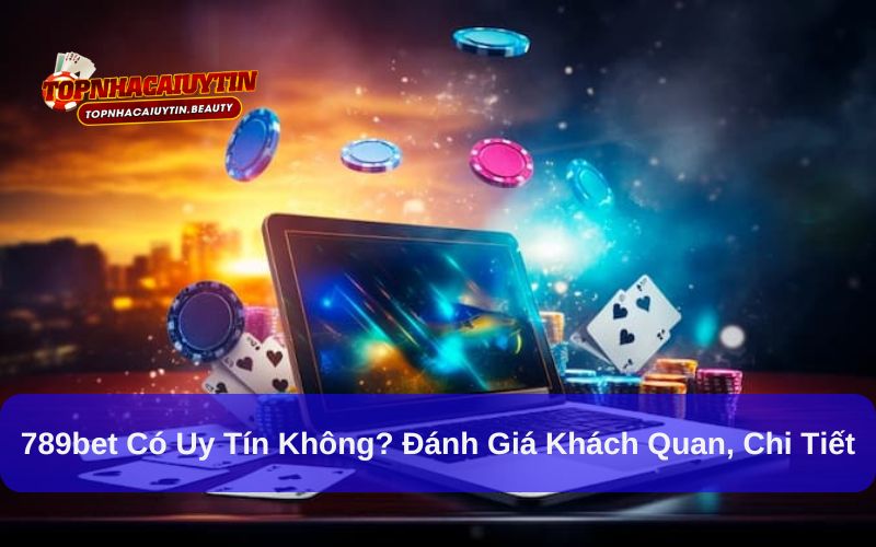 789bet có uy tín không? Đánh giá khách quan, chi tiết