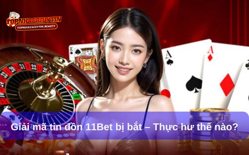 Giải mã tin đồn 11Bet bị bắt – Thực hư thế nào?